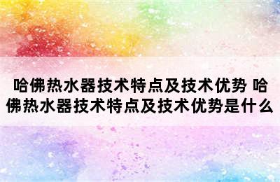 哈佛热水器技术特点及技术优势 哈佛热水器技术特点及技术优势是什么